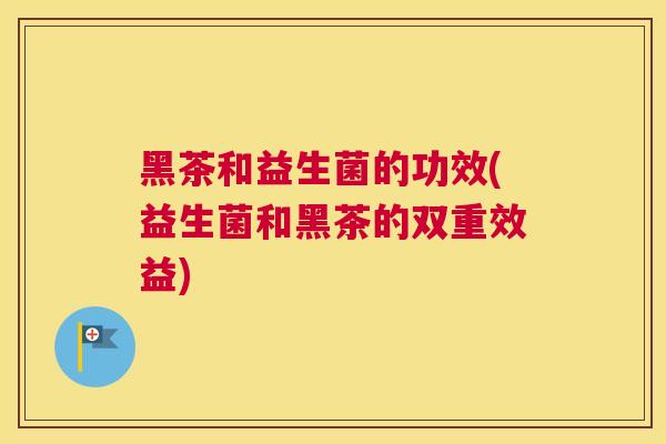 黑茶和益生菌的功效(益生菌和黑茶的双重效益)