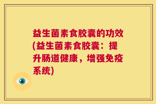 益生菌素食胶囊的功效(益生菌素食胶囊：提升肠道健康，增强免疫系统)