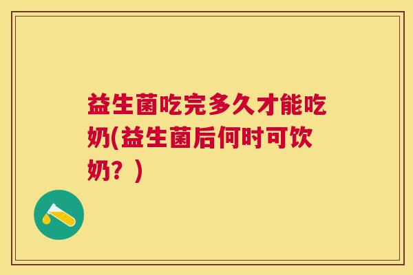 益生菌吃完多久才能吃奶(益生菌后何时可饮奶？)