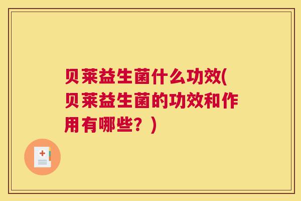 贝莱益生菌什么功效(贝莱益生菌的功效和作用有哪些？)