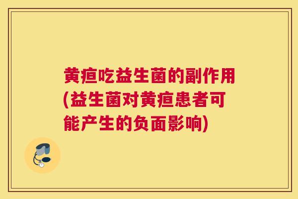 黄疸吃益生菌的副作用(益生菌对黄疸患者可能产生的负面影响)