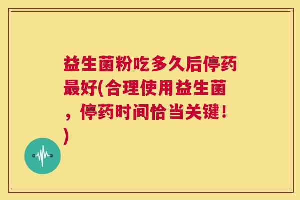 益生菌粉吃多久后停药最好(合理使用益生菌，停药时间恰当关键！)