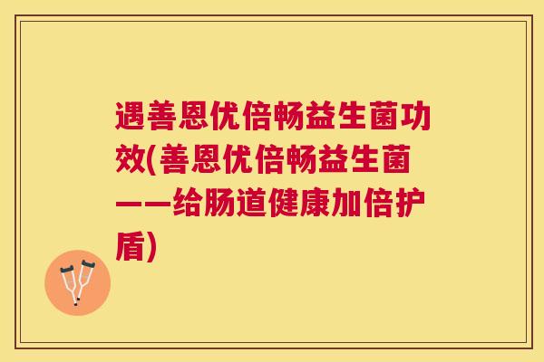 遇善恩优倍畅益生菌功效(善恩优倍畅益生菌——给肠道健康加倍护盾)