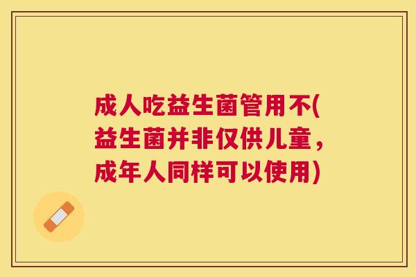 成人吃益生菌管用不(益生菌并非仅供儿童，成年人同样可以使用)