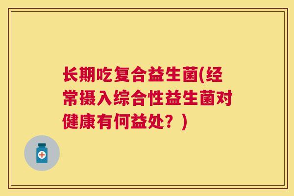 长期吃复合益生菌(经常摄入综合性益生菌对健康有何益处？)
