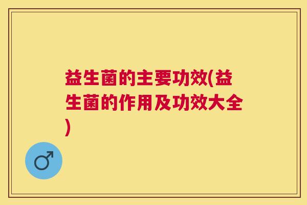 益生菌的主要功效(益生菌的作用及功效大全)