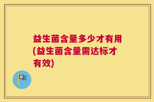 益生菌含量多少才有用(益生菌含量需达标才有效)