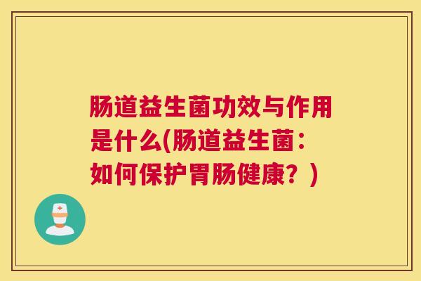 肠道益生菌功效与作用是什么(肠道益生菌：如何保护胃肠健康？)