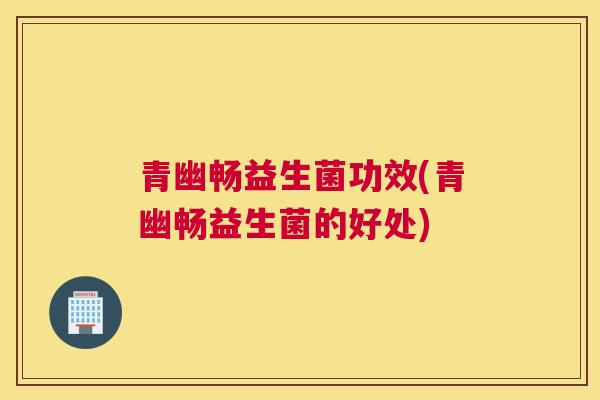 青幽畅益生菌功效(青幽畅益生菌的好处)