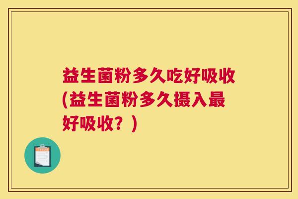 益生菌粉多久吃好吸收(益生菌粉多久摄入最好吸收？)