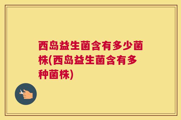 西岛益生菌含有多少菌株(西岛益生菌含有多种菌株)