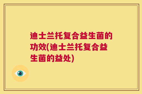 迪士兰托复合益生菌的功效(迪士兰托复合益生菌的益处)