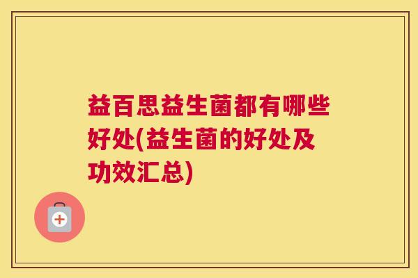 益百思益生菌都有哪些好处(益生菌的好处及功效汇总)