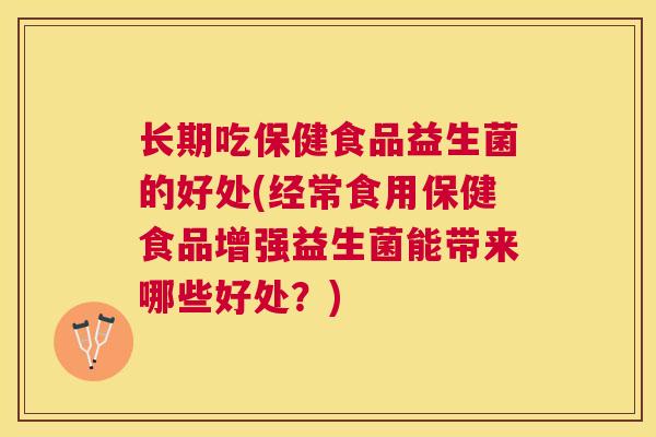 长期吃保健食品益生菌的好处(经常食用保健食品增强益生菌能带来哪些好处？)