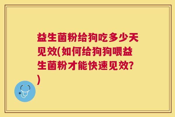 益生菌粉给狗吃多少天见效(如何给狗狗喂益生菌粉才能快速见效？)
