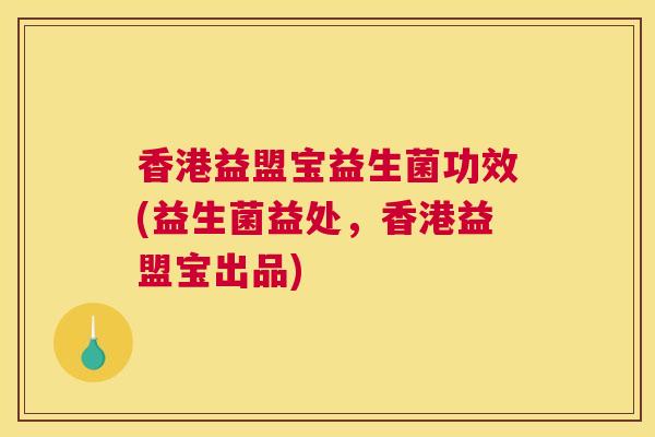 香港益盟宝益生菌功效(益生菌益处，香港益盟宝出品)