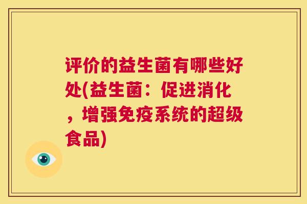 评价的益生菌有哪些好处(益生菌：促进消化，增强免疫系统的超级食品)