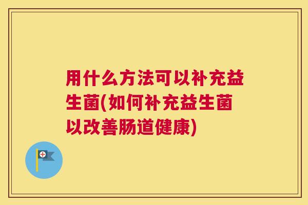 用什么方法可以补充益生菌(如何补充益生菌以改善肠道健康)