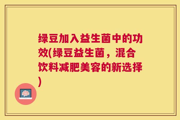 绿豆加入益生菌中的功效(绿豆益生菌，混合饮料减肥美容的新选择)