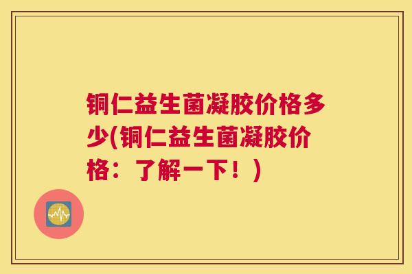 铜仁益生菌凝胶价格多少(铜仁益生菌凝胶价格：了解一下！)