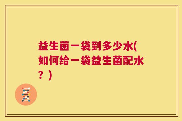 益生菌一袋到多少水(如何给一袋益生菌配水？)