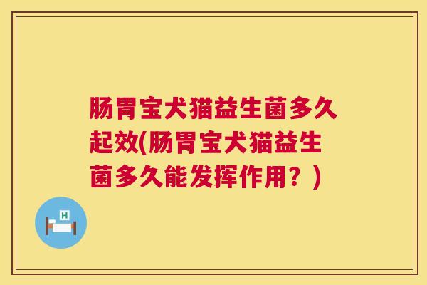 肠胃宝犬猫益生菌多久起效(肠胃宝犬猫益生菌多久能发挥作用？)