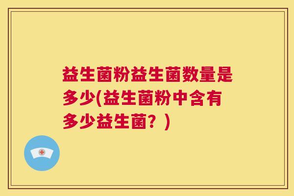 益生菌粉益生菌数量是多少(益生菌粉中含有多少益生菌？)