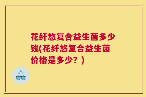 花纤悠复合益生菌多少钱(花纤悠复合益生菌价格是多少？)