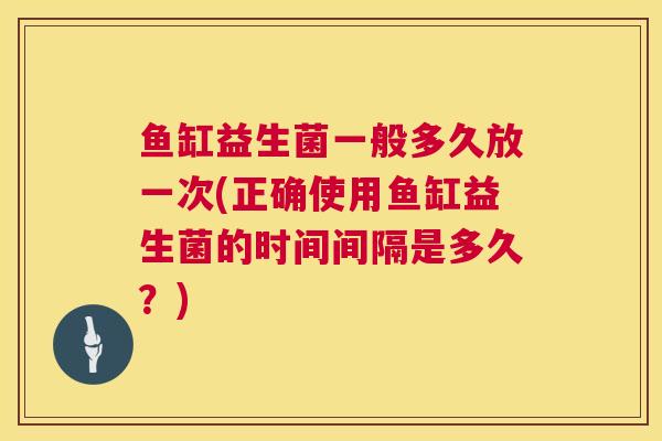 鱼缸益生菌一般多久放一次(正确使用鱼缸益生菌的时间间隔是多久？)
