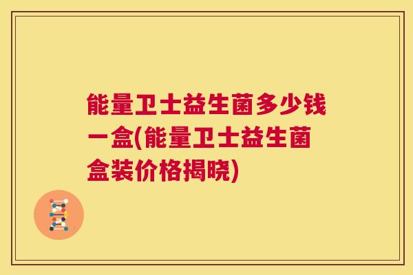 能量卫士益生菌多少钱一盒(能量卫士益生菌盒装价格揭晓)