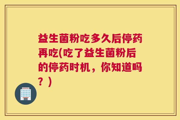 益生菌粉吃多久后停药再吃(吃了益生菌粉后的停药时机，你知道吗？)