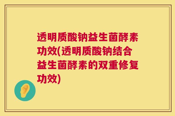 透明质酸钠益生菌酵素功效(透明质酸钠结合益生菌酵素的双重修复功效)