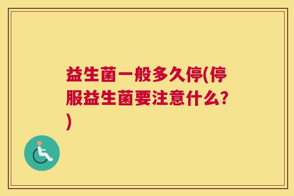 益生菌一般多久停(停服益生菌要注意什么？)
