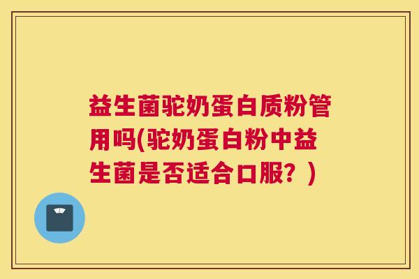 益生菌驼奶蛋白质粉管用吗(驼奶蛋白粉中益生菌是否适合口服？)