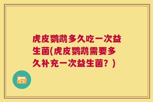 虎皮鹦鹉多久吃一次益生菌(虎皮鹦鹉需要多久补充一次益生菌？)