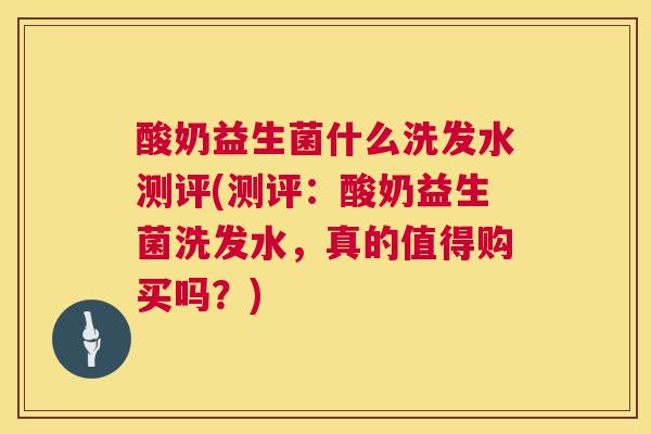 酸奶益生菌什么洗发水测评(测评：酸奶益生菌洗发水，真的值得购买吗？)