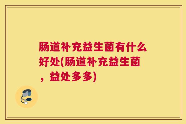 肠道补充益生菌有什么好处(肠道补充益生菌，益处多多)