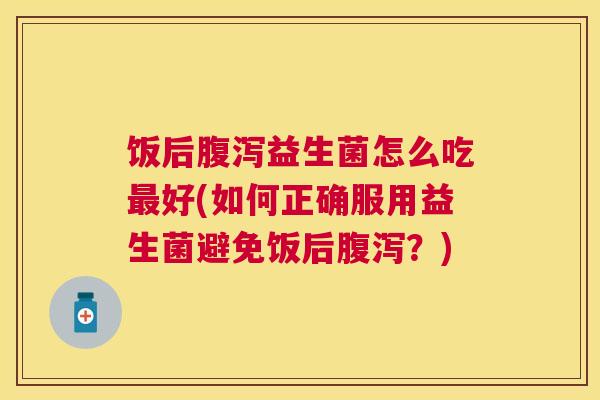 饭后腹泻益生菌怎么吃最好(如何正确服用益生菌避免饭后腹泻？)