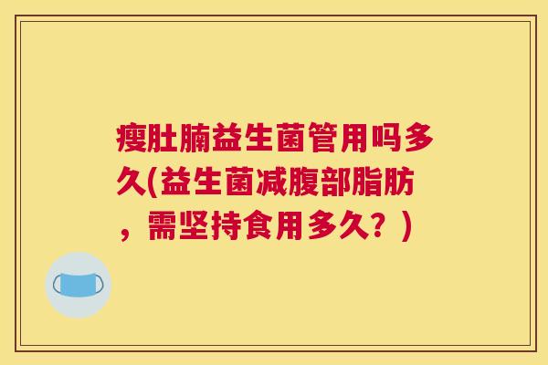 瘦肚腩益生菌管用吗多久(益生菌减腹部脂肪，需坚持食用多久？)
