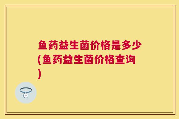 鱼药益生菌价格是多少(鱼药益生菌价格查询)