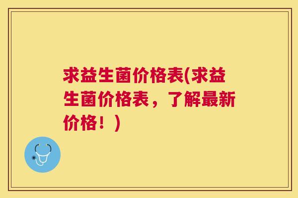 求益生菌价格表(求益生菌价格表，了解最新价格！)