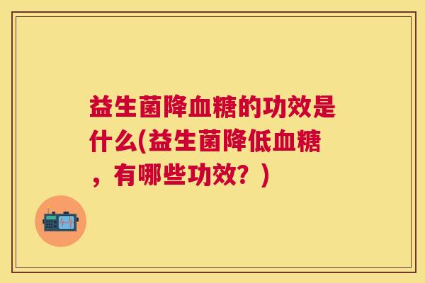 益生菌降血糖的功效是什么(益生菌降低血糖，有哪些功效？)