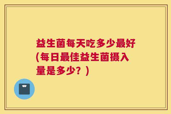 益生菌每天吃多少最好(每日最佳益生菌摄入量是多少？)