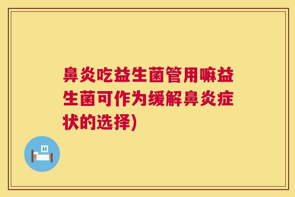 鼻炎吃益生菌管用嘛益生菌可作为缓解鼻炎症状的选择)