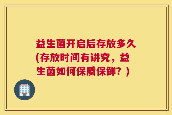 益生菌开启后存放多久(存放时间有讲究，益生菌如何保质保鲜？)