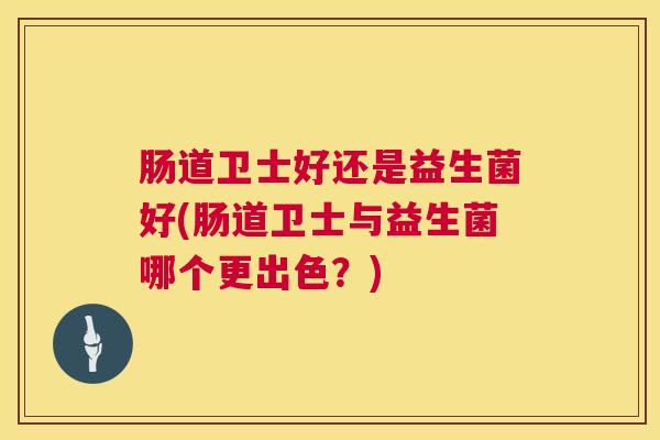 肠道卫士好还是益生菌好(肠道卫士与益生菌哪个更出色？)