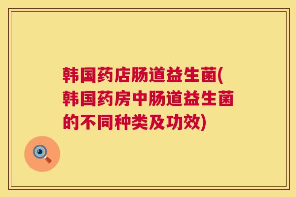 韩国药店肠道益生菌(韩国药房中肠道益生菌的不同种类及功效)