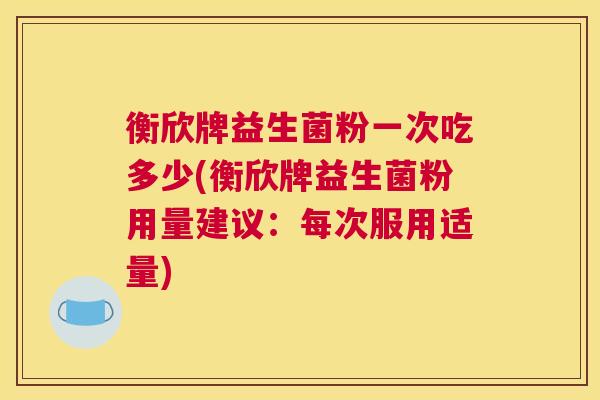 衡欣牌益生菌粉一次吃多少(衡欣牌益生菌粉用量建议：每次服用适量)