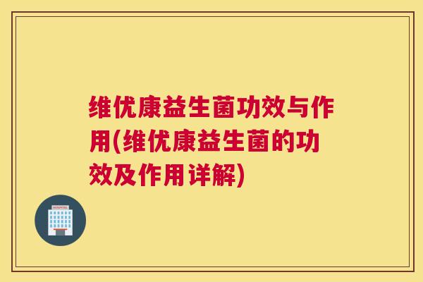 维优康益生菌功效与作用(维优康益生菌的功效及作用详解)