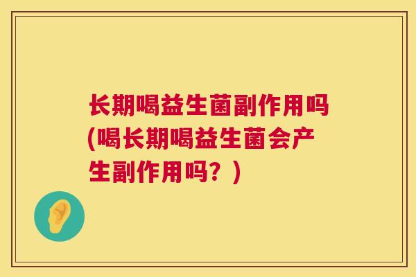 长期喝益生菌副作用吗(喝长期喝益生菌会产生副作用吗？)